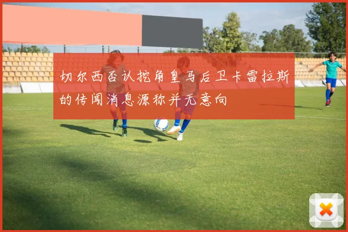 切尔西否认挖角皇马后卫卡雷拉斯的传闻消息源称并无意向
