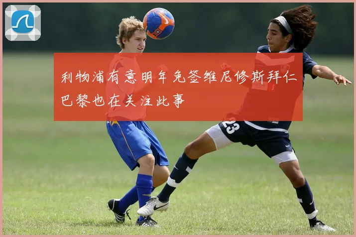 利物浦有意明年免签维尼修斯拜仁巴黎也在关注此事