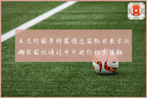 米兰对前多特蒙德总监凯尔表示兴趣目前仅通过中介进行初步接触