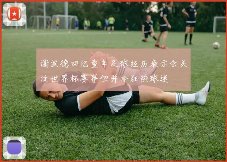 谢泼德回忆童年足球经历表示会关注世界杯赛事但并非狂热球迷