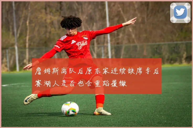 詹姆斯离队后原东家连续缺席季后赛湖人是否也会重蹈覆辙