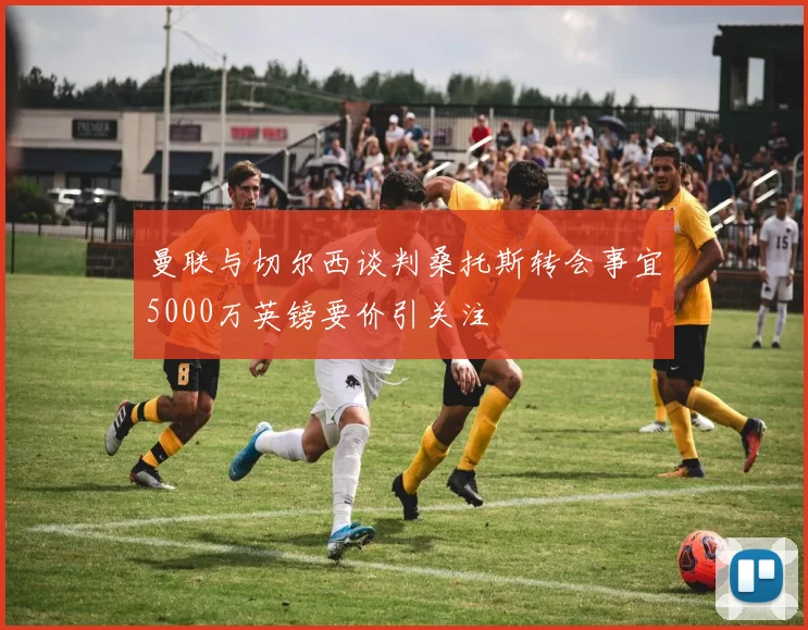 曼联与切尔西谈判桑托斯转会事宜5000万英镑要价引关注