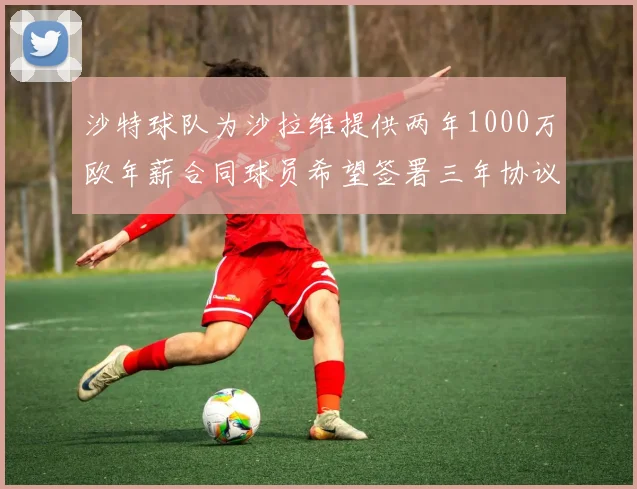 沙特球队为沙拉维提供两年1000万欧年薪合同球员希望签署三年协议