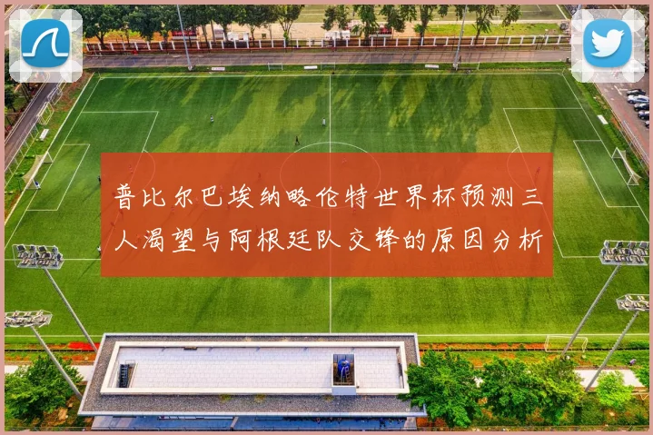 普比尔巴埃纳略伦特世界杯预测三人渴望与阿根廷队交锋的原因分析