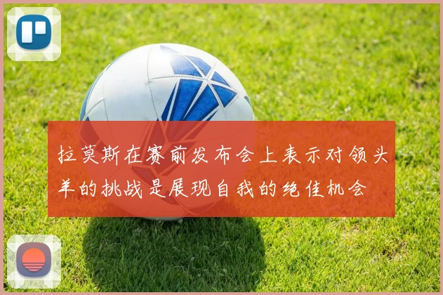 拉莫斯在赛前发布会上表示对领头羊的挑战是展现自我的绝佳机会