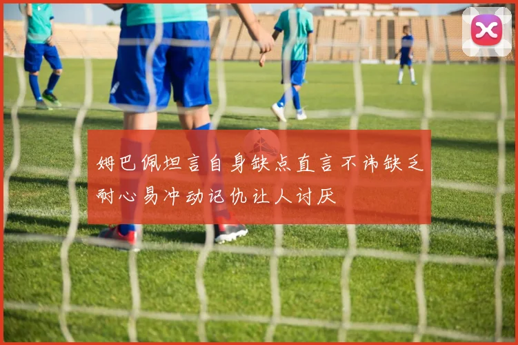 姆巴佩坦言自身缺点直言不讳缺乏耐心易冲动记仇让人讨厌