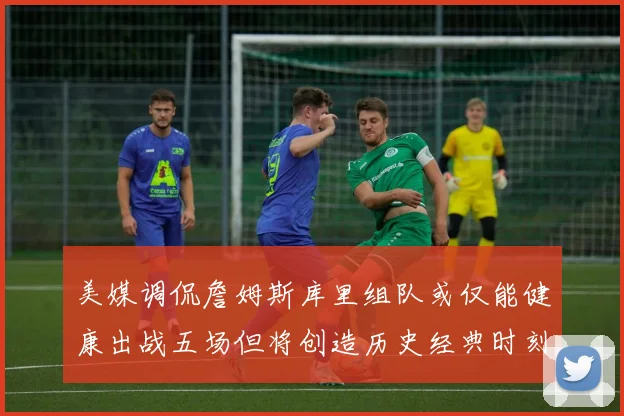 美媒调侃詹姆斯库里组队或仅能健康出战五场但将创造历史经典时刻