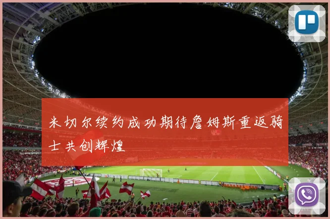 米切尔续约成功期待詹姆斯重返骑士共创辉煌