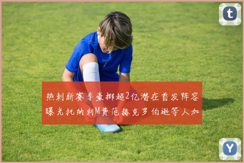 热刺新赛季豪掷超2亿潜在首发阵容曝光托纳利M费范赫克罗伯逊等人加盟