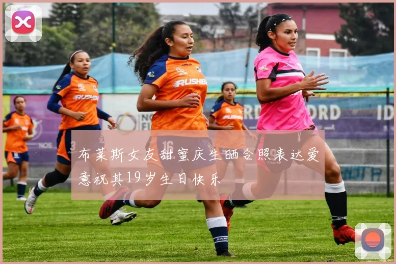 布莱斯女友甜蜜庆生晒合照表达爱意祝其19岁生日快乐