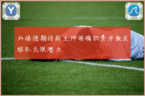 加福德期待新主帅明确职责并激发球队无限潜力