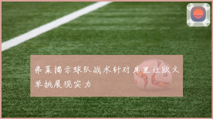 弗莱揭示球队战术针对库里让欧文单挑展现实力