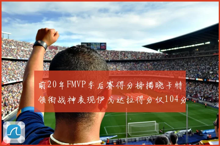 前20年FMVP季后赛得分榜揭晓卡特领衔战神表现伊戈达拉得分仅104分