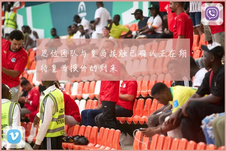 恩佐团队与皇马接触已确认正在期待皇马报价的到来