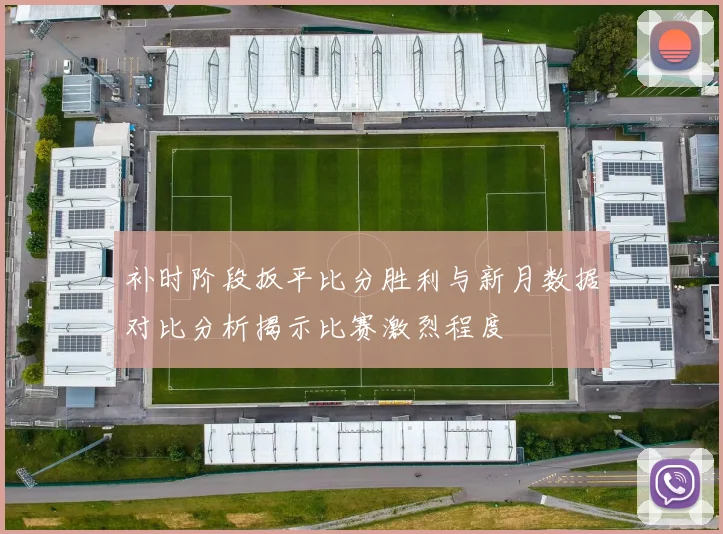 补时阶段扳平比分胜利与新月数据对比分析揭示比赛激烈程度