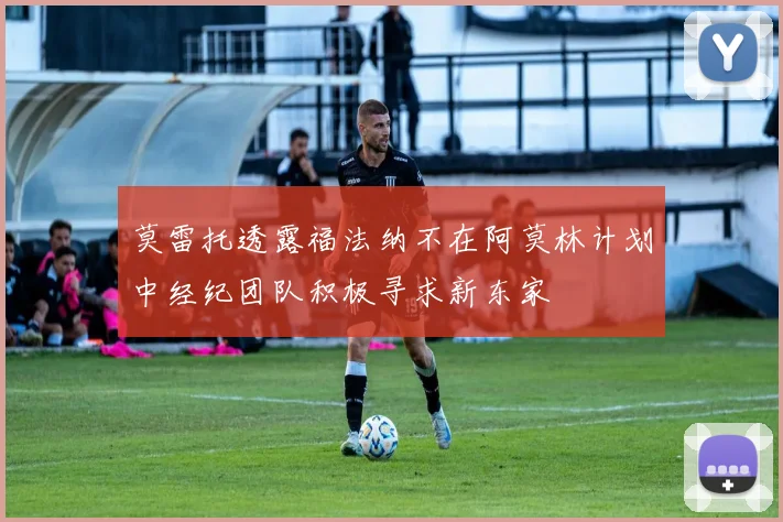 莫雷托透露福法纳不在阿莫林计划中经纪团队积极寻求新东家