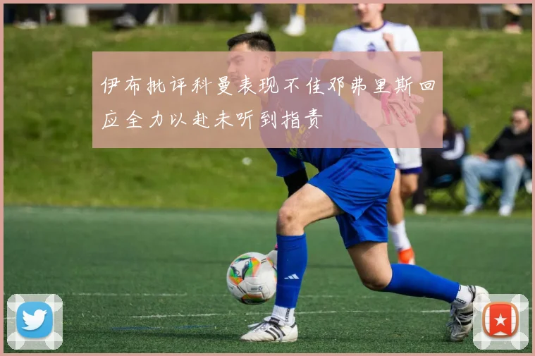 伊布批评科曼表现不佳邓弗里斯回应全力以赴未听到指责