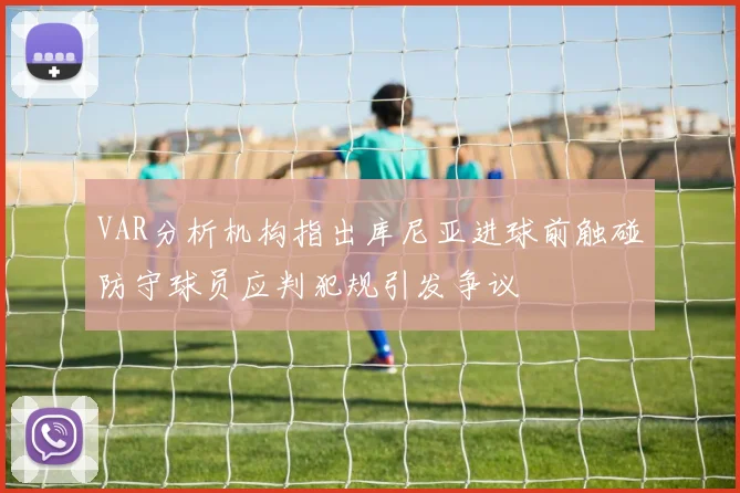 VAR分析机构指出库尼亚进球前触碰防守球员应判犯规引发争议