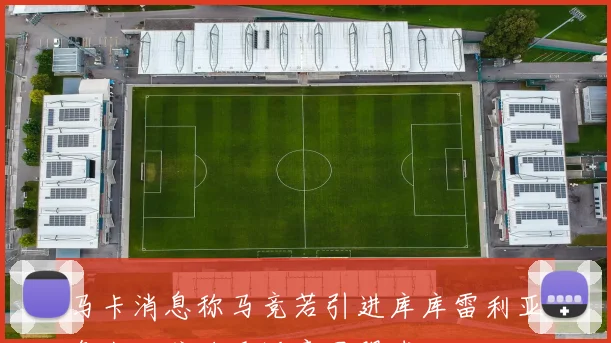 马卡消息称马竞若引进库库雷利亚鲁杰里或将重返意甲踢球