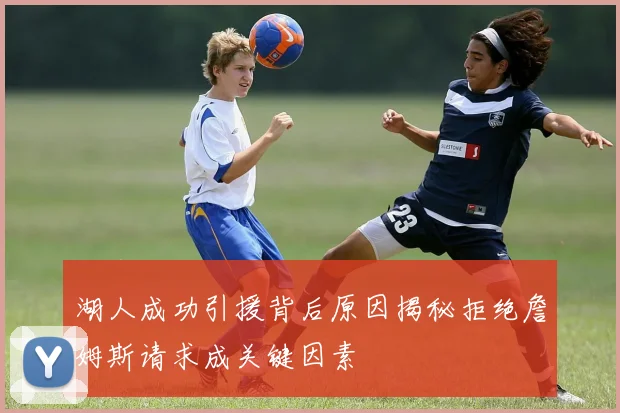 湖人成功引援背后原因揭秘拒绝詹姆斯请求成关键因素