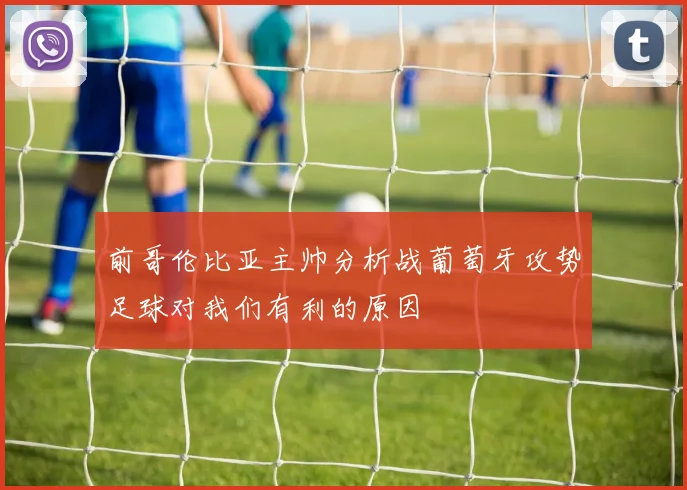 前哥伦比亚主帅分析战葡萄牙攻势足球对我们有利的原因