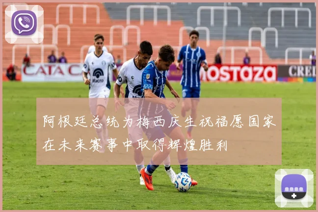 阿根廷总统为梅西庆生祝福愿国家在未来赛事中取得辉煌胜利