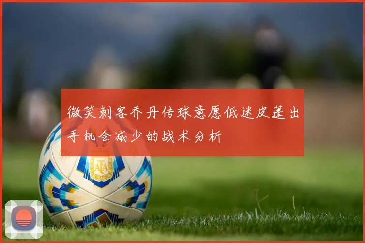 微笑刺客乔丹传球意愿低迷皮蓬出手机会减少的战术分析