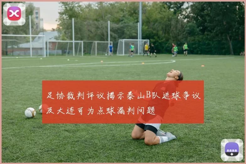 足协裁判评议揭示泰山B队进球争议及大连可为点球漏判问题