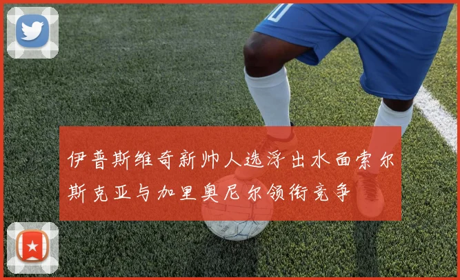 伊普斯维奇新帅人选浮出水面索尔斯克亚与加里奥尼尔领衔竞争