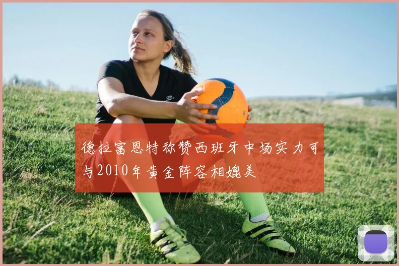 德拉富恩特称赞西班牙中场实力可与2010年黄金阵容相媲美