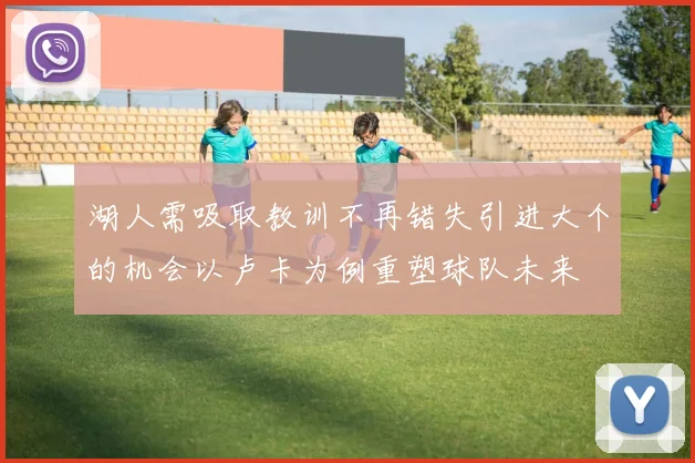 湖人需吸取教训不再错失引进大个的机会以卢卡为例重塑球队未来