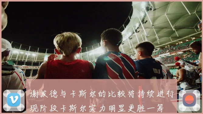 谢泼德与卡斯尔的比较将持续进行现阶段卡斯尔实力明显更胜一筹