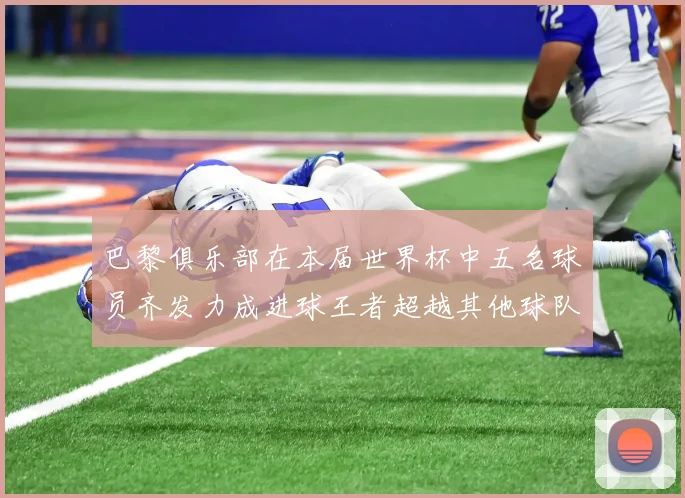 巴黎俱乐部在本届世界杯中五名球员齐发力成进球王者超越其他球队