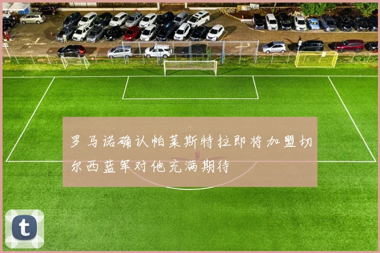 罗马诺确认帕莱斯特拉即将加盟切尔西蓝军对他充满期待